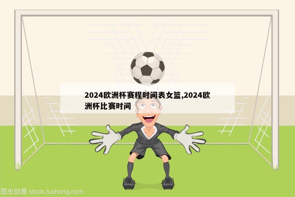 2024欧洲杯赛程时间表女篮,2024欧洲杯比赛时间