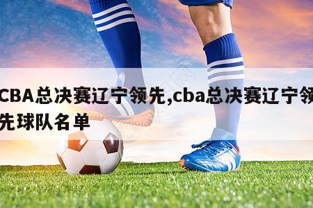 CBA总决赛辽宁领先,cba总决赛辽宁领先球队名单