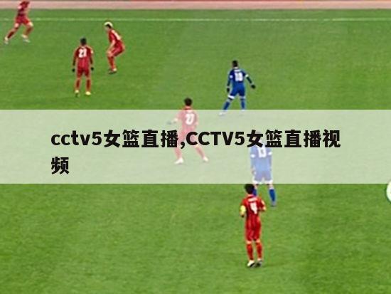 cctv5女篮直播,CCTV5女篮直播视频