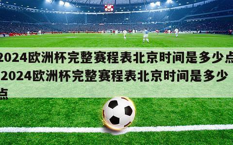 2024欧洲杯完整赛程表北京时间是多少点,2024欧洲杯完整赛程表北京时间是多少点