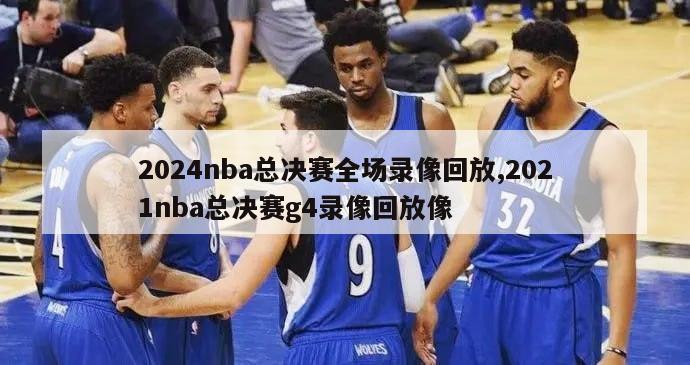 2024nba总决赛全场录像回放,2021nba总决赛g4录像回放像