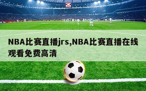 NBA比赛直播jrs,NBA比赛直播在线观看免费高清