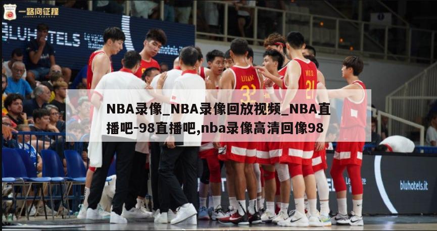 NBA录像_NBA录像回放视频_NBA直播吧-98直播吧,nba录像高清回像98