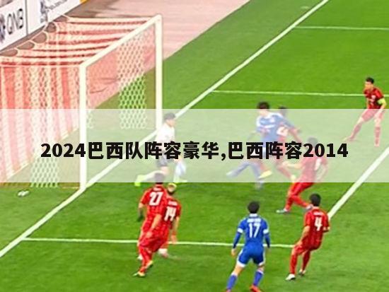 2024巴西队阵容豪华,巴西阵容2014