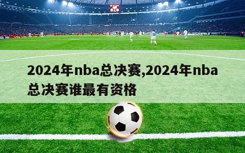 2024年nba总决赛,2024年nba总决赛谁最有资格