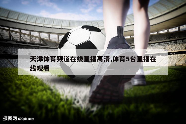 天津体育频道在线直播高清,体育5台直播在线观看