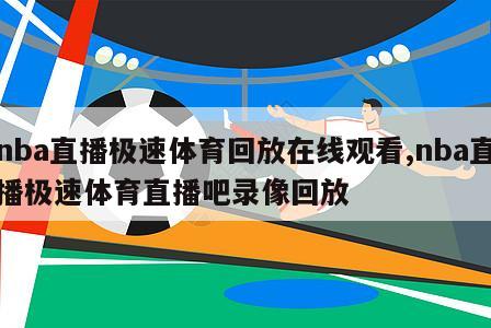 nba直播极速体育回放在线观看,nba直播极速体育直播吧录像回放