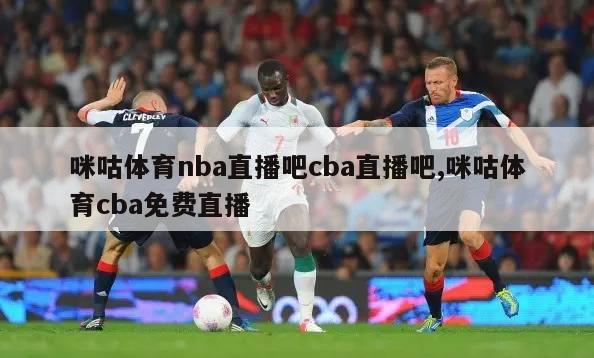 咪咕体育nba直播吧cba直播吧,咪咕体育cba免费直播