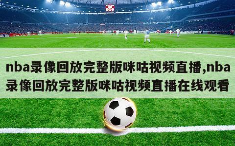 nba录像回放完整版咪咕视频直播,nba录像回放完整版咪咕视频直播在线观看