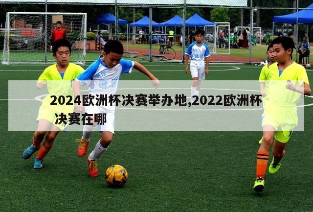 2024欧洲杯决赛举办地,2022欧洲杯 决赛在哪