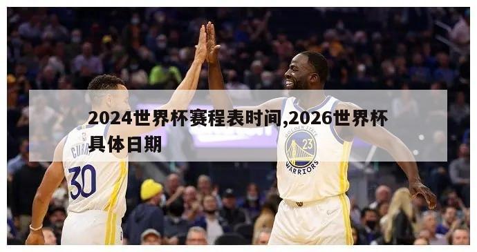 2024世界杯赛程表时间,2026世界杯具体日期