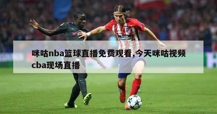 咪咕nba篮球直播免费观看,今天咪咕视频cba现场直播