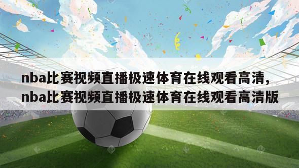 nba比赛视频直播极速体育在线观看高清,nba比赛视频直播极速体育在线观看高清版