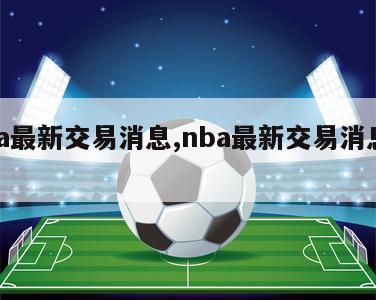 nba最新交易消息,nba最新交易消息官方