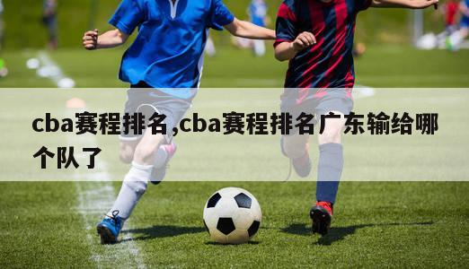 cba赛程排名,cba赛程排名广东输给哪个队了