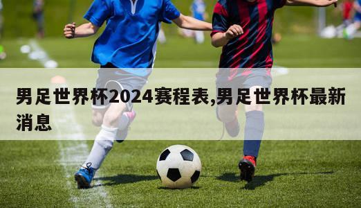 男足世界杯2024赛程表,男足世界杯最新消息