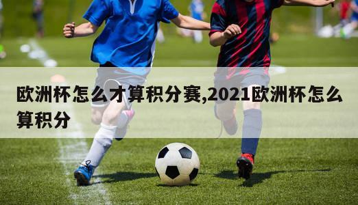 欧洲杯怎么才算积分赛,2021欧洲杯怎么算积分