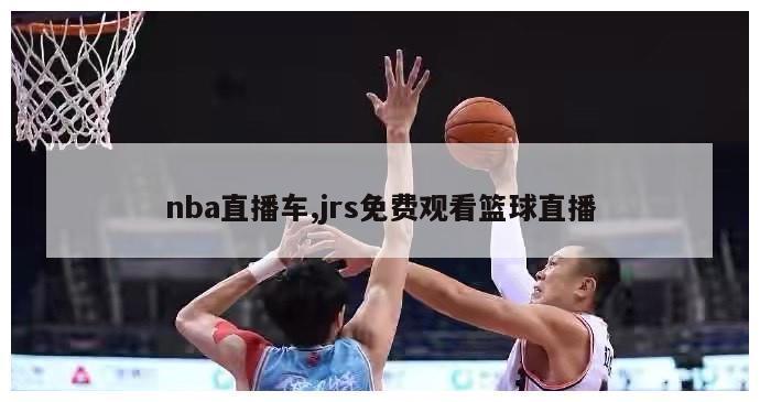 nba直播车,jrs免费观看篮球直播