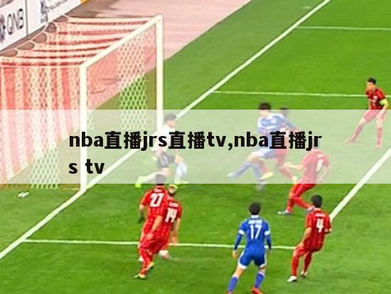 nba直播jrs直播tv,nba直播jrs tv