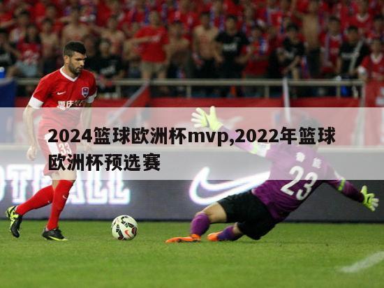 2024篮球欧洲杯mvp,2022年篮球欧洲杯预选赛