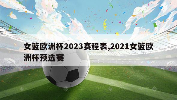 女篮欧洲杯2023赛程表,2021女篮欧洲杯预选赛