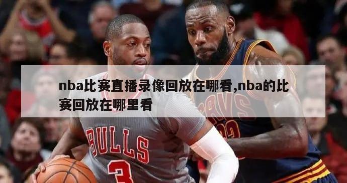 nba比赛直播录像回放在哪看,nba的比赛回放在哪里看