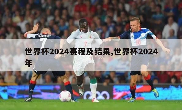 世界杯2024赛程及结果,世界杯2024年