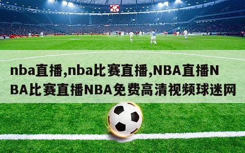 nba直播,nba比赛直播,NBA直播NBA比赛直播NBA免费高清视频球迷网