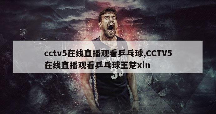 cctv5在线直播观看乒乓球,CCTV5在线直播观看乒乓球王楚xin