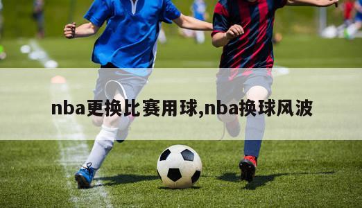 nba更换比赛用球,nba换球风波