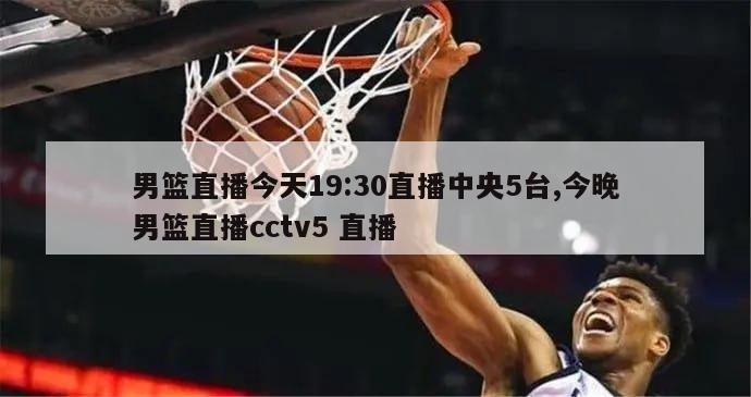 男篮直播今天19:30直播中央5台,今晚男篮直播cctv5 直播