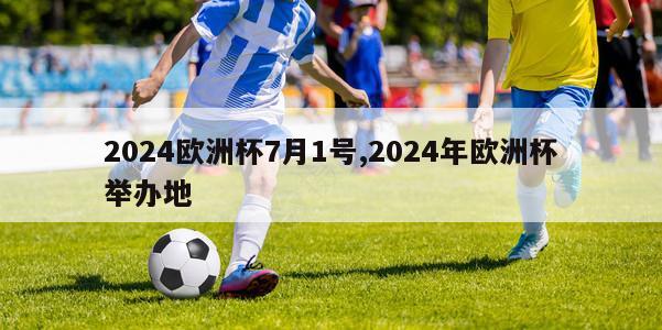 2024欧洲杯7月1号,2024年欧洲杯举办地