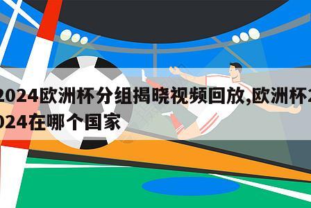 2024欧洲杯分组揭晓视频回放,欧洲杯2024在哪个国家