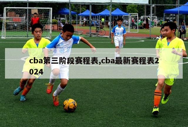 cba第三阶段赛程表,cba最新赛程表2024