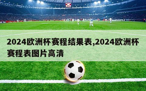 2024欧洲杯赛程结果表,2024欧洲杯赛程表图片高清