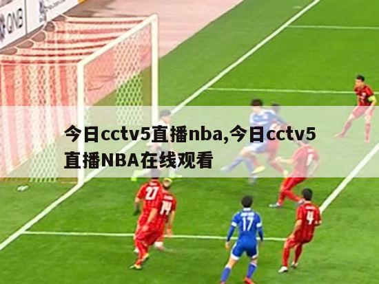 今日cctv5直播nba,今日cctv5直播NBA在线观看