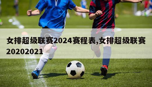 女排超级联赛2024赛程表,女排超级联赛20202021