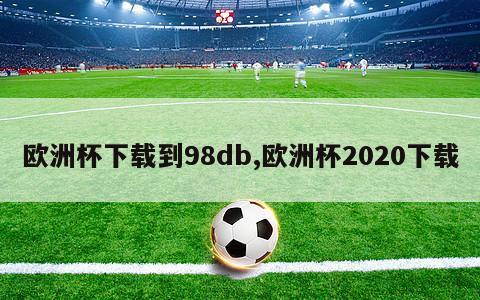 欧洲杯下载到98db,欧洲杯2020下载