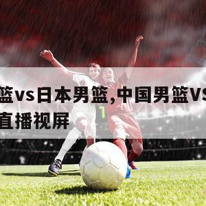 中国男篮vs日本男篮,中国男篮VS日本男篮比赛直播视屏