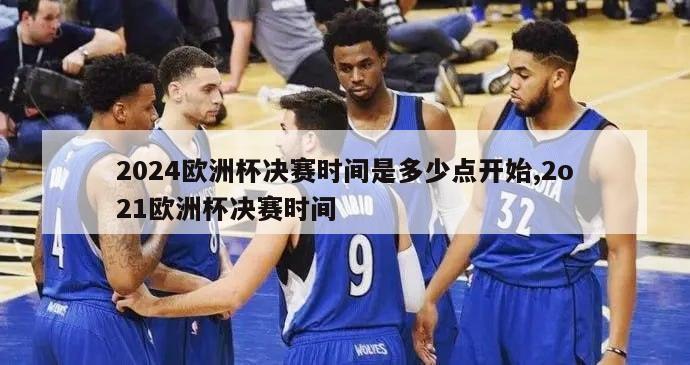 2024欧洲杯决赛时间是多少点开始,2o21欧洲杯决赛时间