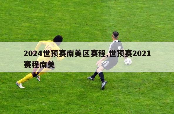 2024世预赛南美区赛程,世预赛2021赛程南美