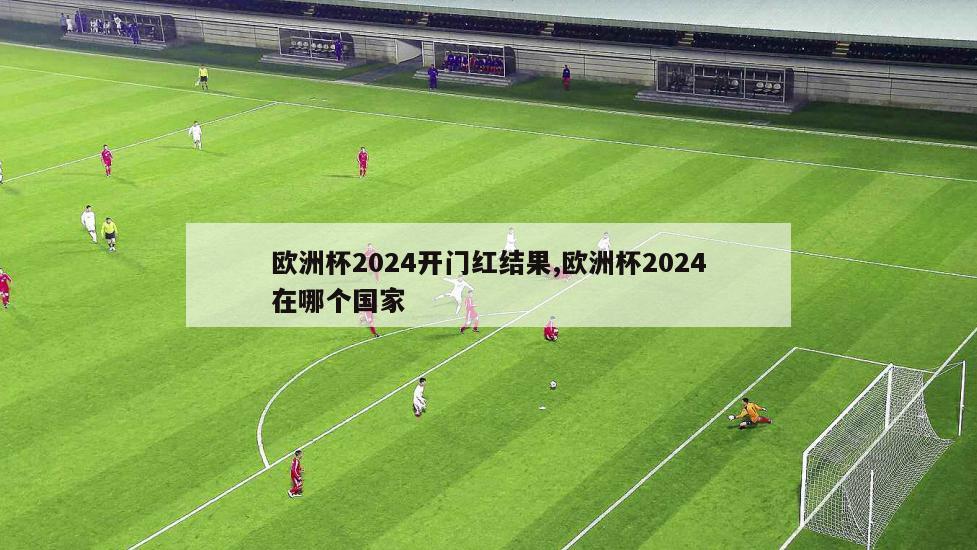 欧洲杯2024开门红结果,欧洲杯2024在哪个国家